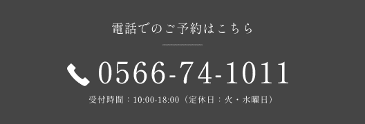 電話でのご予約はこちら 0566-74-1011 受付時間：10:00-18:00（定休日：火・水曜日） 