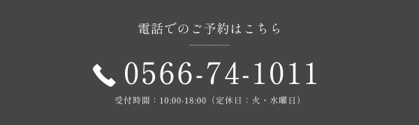 電話でのご予約はこちら 0566-74-1011 受付時間：10:00-18:00（定休日：火・水曜日）