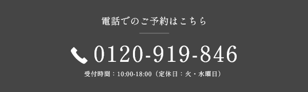 電話でのご予約はこちら 0120-919-846 受付時間：10:00-18:00（定休日：火・水曜日）