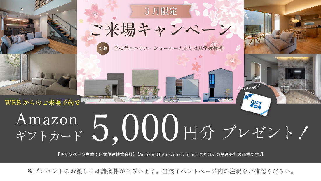 3月限定 ご来場キャンペーン　対象・全モデルハウス・ショールームまたは見学会会場　WEBからのご予約来場でAmazonギフトカード5000円分　プレゼント！