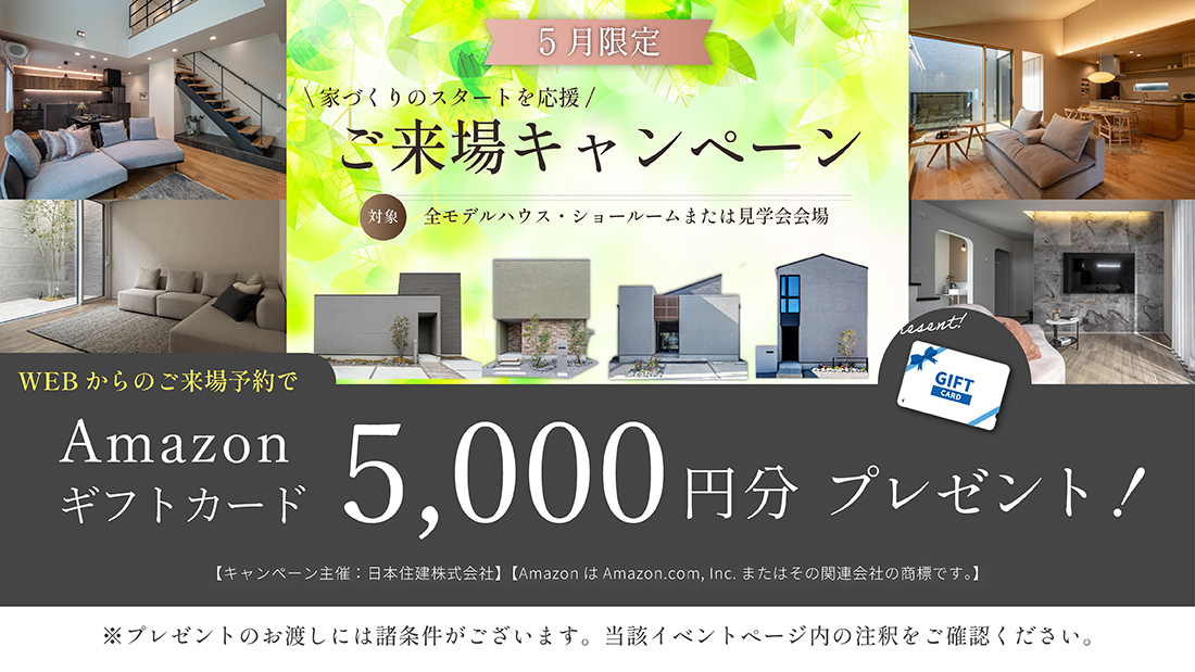 5月限定 ご来場キャンペーン　対象・全モデルハウス・ショールームまたは見学会会場　WEBからのご予約来場でAmazonギフトカード5000円分　プレゼント！